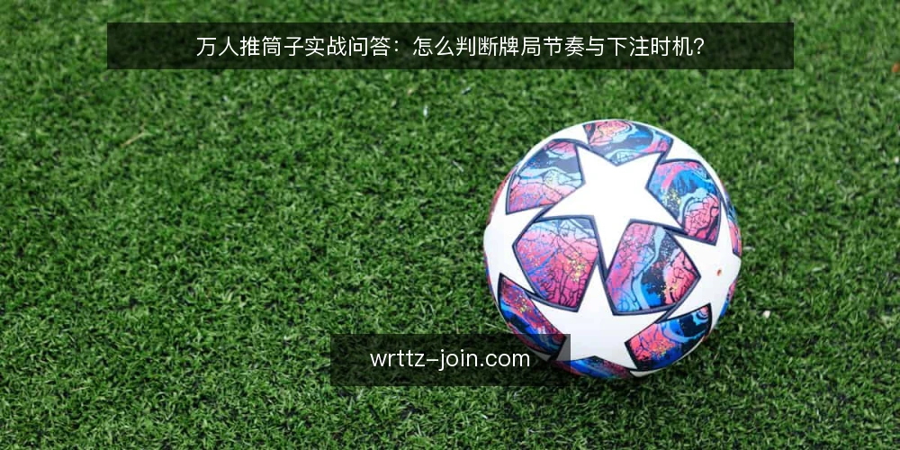 万人推筒子实战问答:怎么判断牌局节奏与下注时机? — 为什么在万人推筒子牌局中总是跟不上节奏? 配图
