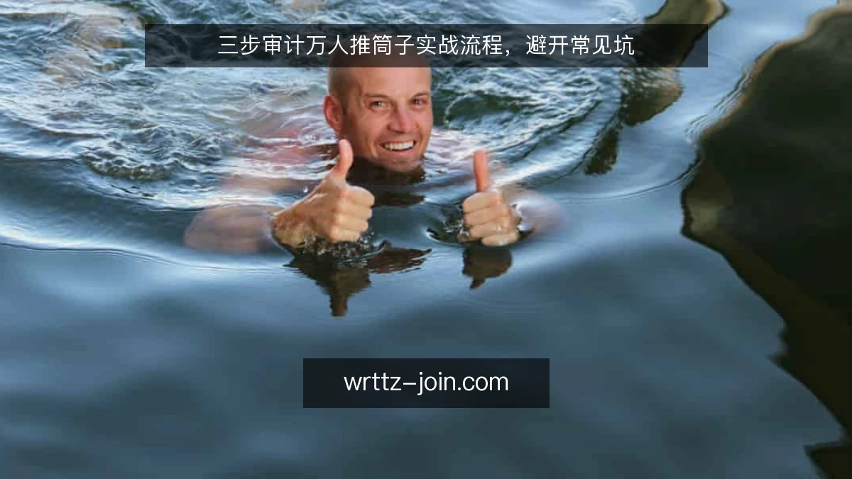 三步审计万人推筒子实战流程,避开常见坑