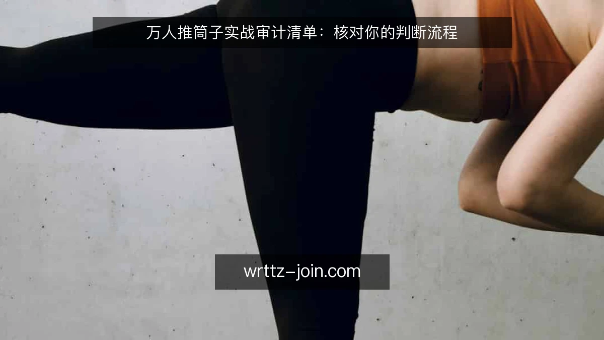 万人推筒子实战审计清单:核对你的判断流程