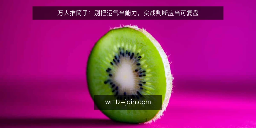 万人推筒子:别把运气当能力,实战判断应当可复盘 — 先立论:可复盘的判断才是实战能力 配图